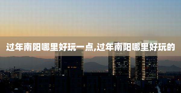 过年南阳哪里好玩一点,过年南阳哪里好玩的