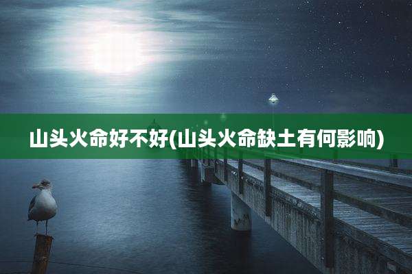 山头火命好不好(山头火命缺土有何影响)