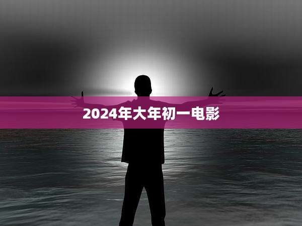 2024年大年初一电影