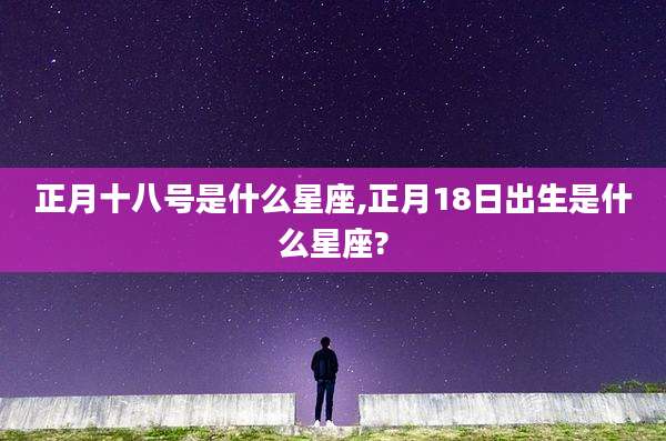正月十八号是什么星座,正月18日出生是什么星座?