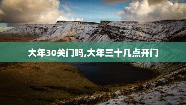 大年30关门吗,大年三十几点开门