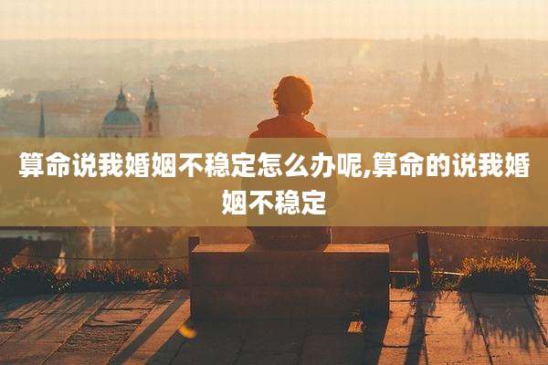 算命说我婚姻不稳定怎么办呢,算命的说我婚姻不稳定