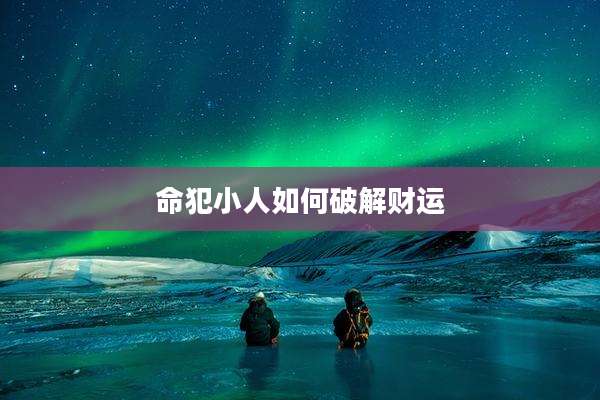 命犯小人如何破解财运