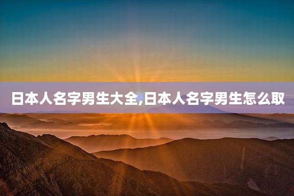 日本人名字男生大全,日本人名字男生怎么取