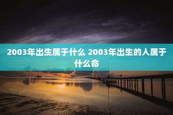 2003年出生属于什么 2003年出生的人属于什么命