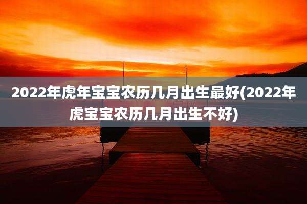 2022年虎年宝宝农历几月出生最好(2022年虎宝宝农历几月出生不好)