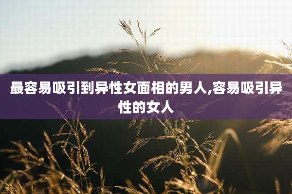 最容易吸引到异性女面相的男人,容易吸引异性的女人