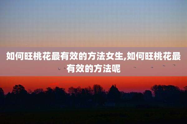如何旺桃花最有效的方法女生,如何旺桃花最有效的方法呢