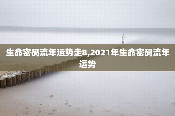 生命密码流年运势走8,2021年生命密码流年运势