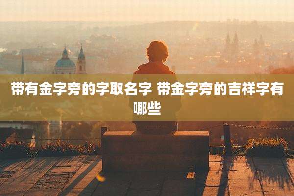 带有金字旁的字取名字 带金字旁的吉祥字有哪些