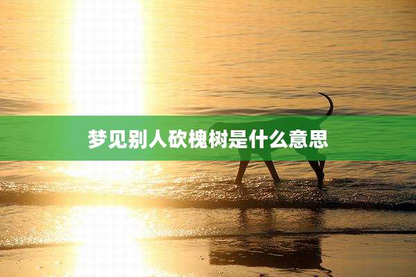 梦见别人砍槐树是什么意思