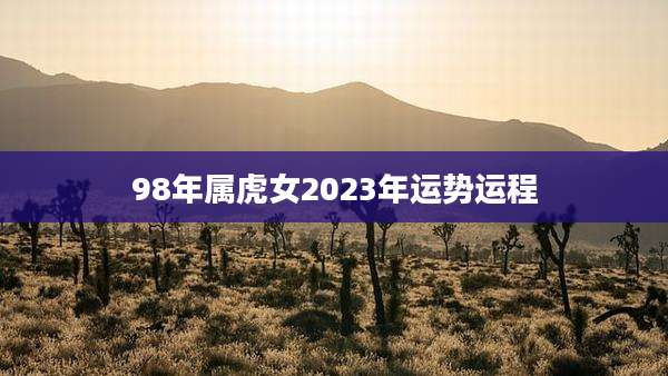 98年属虎女2023年运势运程