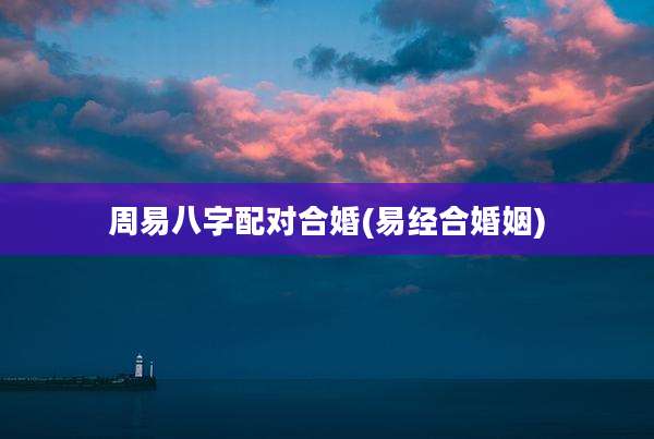 周易八字配对合婚(易经合婚姻)