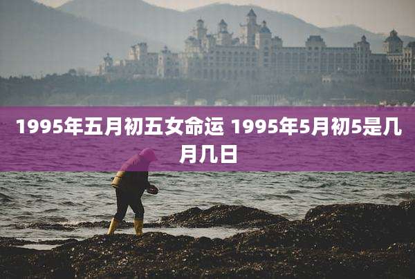 1995年五月初五女命运 1995年5月初5是几月几日