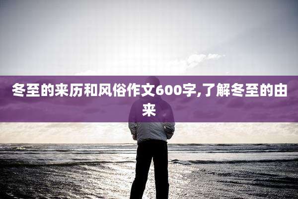 冬至的来历和风俗作文600字,了解冬至的由来