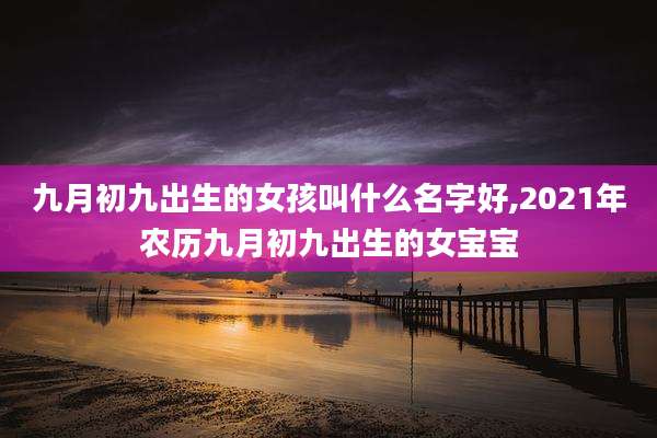 九月初九出生的女孩叫什么名字好,2021年农历九月初九出生的女宝宝
