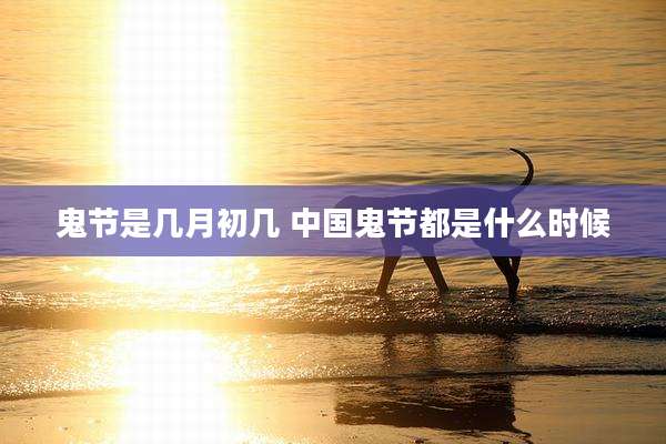 鬼节是几月初几 中国鬼节都是什么时候