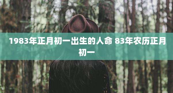 1983年正月初一出生的人命 83年农历正月初一