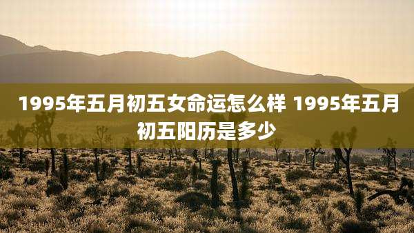 1995年五月初五女命运怎么样 1995年五月初五阳历是多少