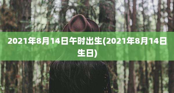 2021年8月14日午时出生(2021年8月14日生日)