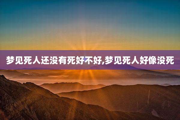 梦见死人还没有死好不好,梦见死人好像没死