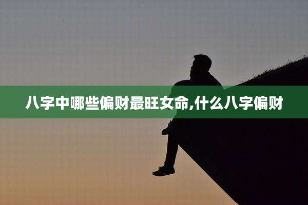 八字中哪些偏财最旺女命,什么八字偏财