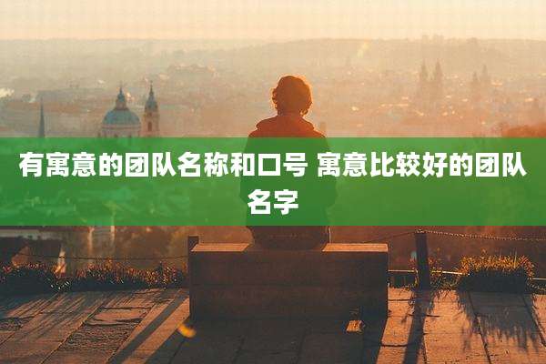 有寓意的团队名称和口号 寓意比较好的团队名字
