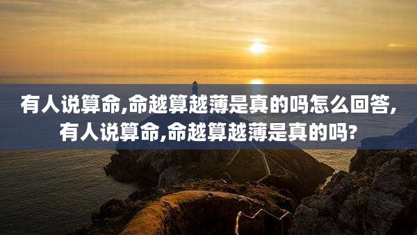 有人说算命,命越算越薄是真的吗怎么回答,有人说算命,命越算越薄是真的吗?