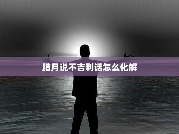 腊月说不吉利话怎么化解
