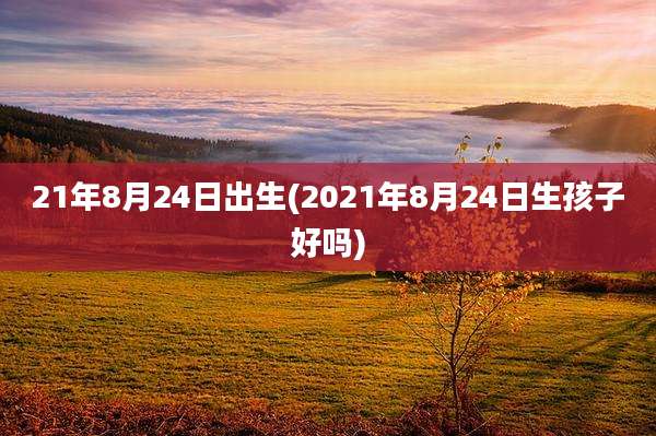 21年8月24日出生(2021年8月24日生孩子好吗)