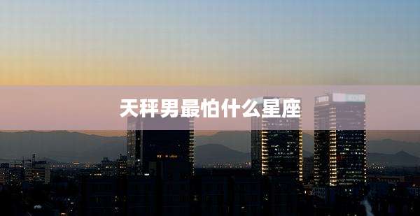 天秤男最怕什么星座