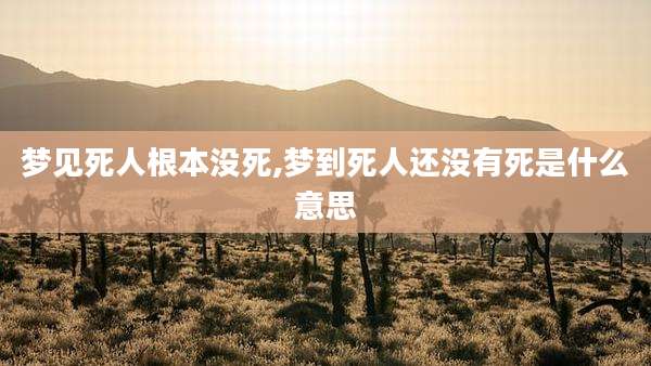 梦见死人根本没死,梦到死人还没有死是什么意思