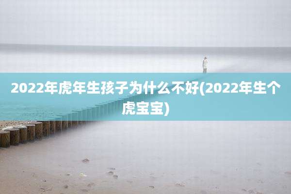 2022年虎年生孩子为什么不好(2022年生个虎宝宝)