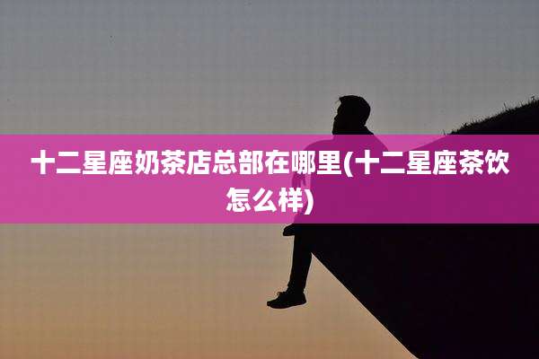 十二星座奶茶店总部在哪里(十二星座茶饮怎么样)