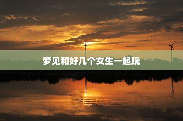 梦见和好几个女生一起玩