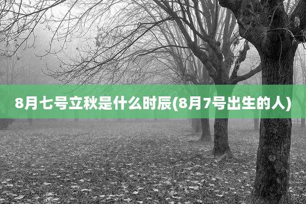 8月七号立秋是什么时辰(8月7号出生的人)