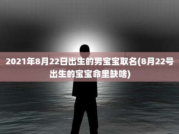 2021年8月22日出生的男宝宝取名(8月22号出生的宝宝命里缺啥)