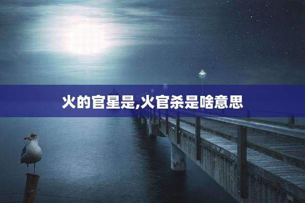 火的官星是,火官杀是啥意思
