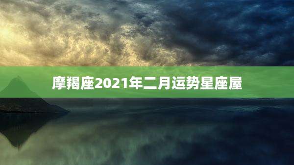 摩羯座2021年二月运势星座屋