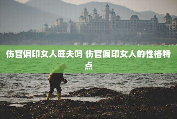 伤官偏印女人旺夫吗 伤官偏印女人的性格特点