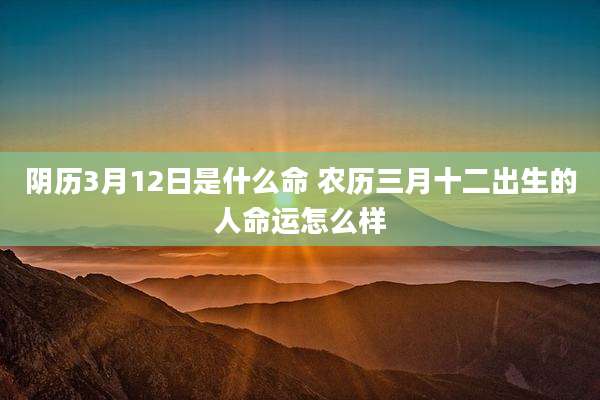阴历3月12日是什么命 农历三月十二出生的人命运怎么样