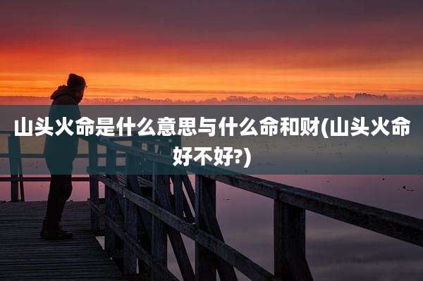 山头火命是什么意思与什么命和财(山头火命好不好?)