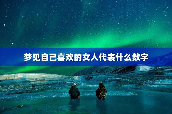 梦见自己喜欢的女人代表什么数字