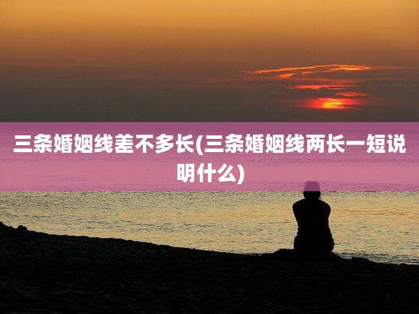 三条婚姻线差不多长(三条婚姻线两长一短说明什么)