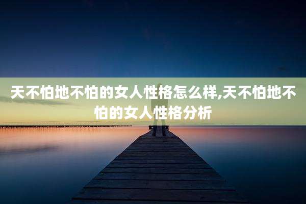 天不怕地不怕的女人性格怎么样,天不怕地不怕的女人性格分析