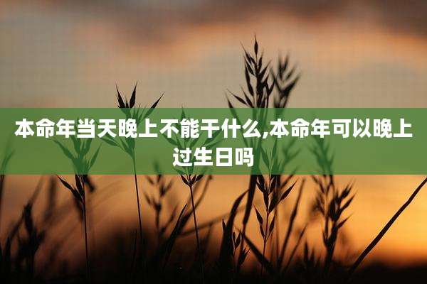 本命年当天晚上不能干什么,本命年可以晚上过生日吗