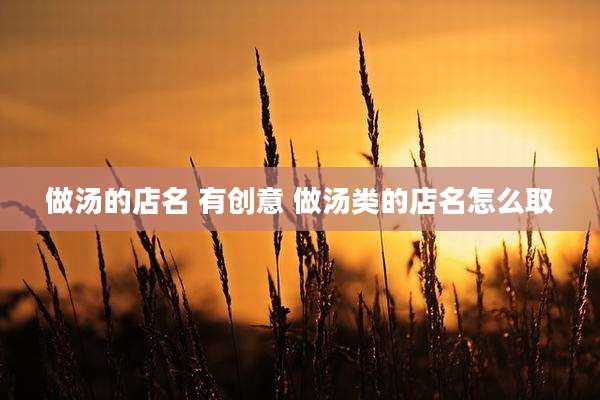 做汤的店名 有创意 做汤类的店名怎么取