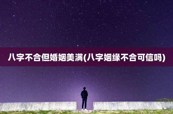八字不合但婚姻美满(八字姻缘不合可信吗)
