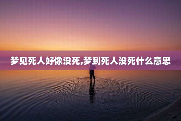 梦见死人好像没死,梦到死人没死什么意思
