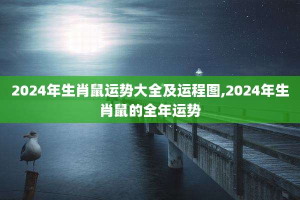 2024年生肖鼠运势大全及运程图,2024年生肖鼠的全年运势